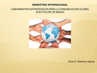 MARKETING INTERNACIONAL 
LINEAMIENTOS ESTRATEGICOS PARA LA COMUNICACIÓN GLOBAL 
EFECTIVA DE MI MARCA 
Elvis G. Ramírez García 
 