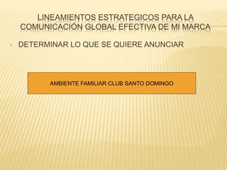LINEAMIENTOS ESTRATEGICOS PARA LA 
COMUNICACIÓN GLOBAL EFECTIVA DE MI MARCA 
 DETERMINAR LO QUE SE QUIERE ANUNCIAR 
AMBIENTE FAMILIAR CLUB SANTO DOMINGO 
 