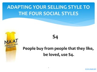People buy from people that they like,
be loved, use S4.
ADAPTING YOUR SELLING STYLE TO
THE FOUR SOCIAL STYLES
S4
www.maat.net
1
 