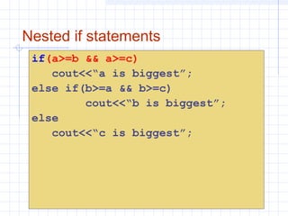 Nested if statements
if(a>=b && a>=c)
cout<<“a is biggest”;
else if(b>=a && b>=c)
cout<<“b is biggest”;
else
cout<<“c is biggest”;
 