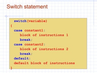 Switch statement
switch(variable)
{
case constant1:
block of instructions 1
break;
case constant2:
block of instructions 2
break;
default:
default block of instructions
}
 