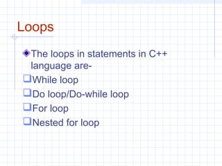 Loops
The loops in statements in C++
language are-
While loop
Do loop/Do-while loop
For loop
Nested for loop
 