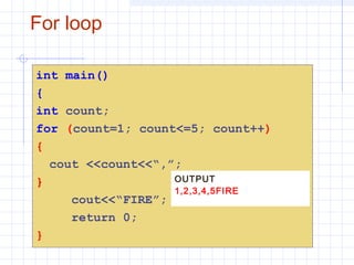 For loop
int main()
{
int count;
for (count=1; count<=5; count++)
{
cout <<count<<“,”;
}
cout<<“FIRE”;
return 0;
}
OUTPUT
1,2,3,4,5FIRE
 