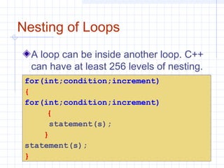 Nesting of Loops
A loop can be inside another loop. C++
can have at least 256 levels of nesting.
for(int;condition;increment)
{
for(int;condition;increment)
{
statement(s);
}
statement(s);
}
 