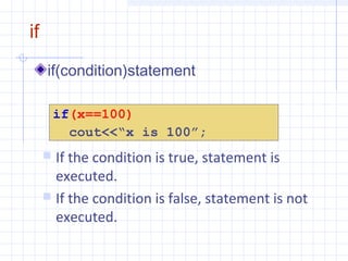 if
if(condition)statement
if(x==100)
cout<<“x is 100”;
 If the condition is true, statement is
executed.
 If the condition is false, statement is not
executed.
 