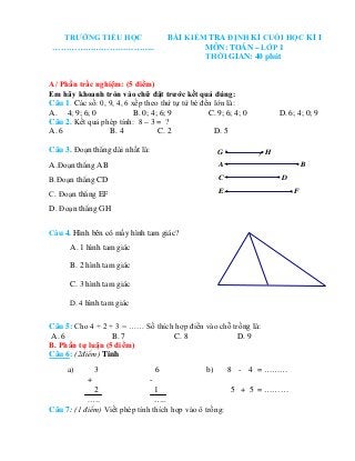 TRƯỜNG TIỂU HỌC
………………………………..
BÀI KIỂM TRA ĐỊNH KÌ CUỐI HỌC KÌ I
MÔN: TOÁN – LỚP 1
THỜI GIAN: 40 phút
A/ Phần trắc nghiệm...