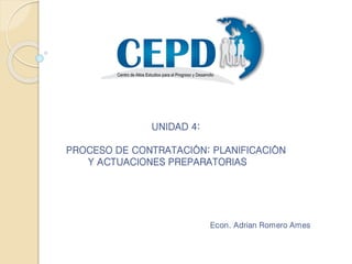 UNIDAD 4:
PROCESO DE CONTRATACIÓN: PLANIFICACIÓN
Y ACTUACIONES PREPARATORIAS
Econ. Adrian Romero Ames
 