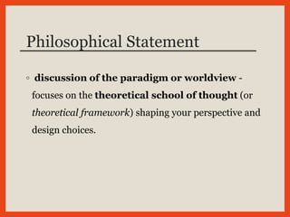 Philosophical Statement
◦ discussion of the paradigm or worldview -
focuses on the theoretical school of thought (or
theoretical framework) shaping your perspective and
design choices.
 