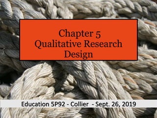 Chapter 5
Qualitative Research
Design
Education 5P92 - Collier - Sept. 26, 2019
 