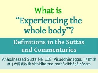 What is
      “Experiencing the
        whole body”?
     Definitions in the Suttas
       and Commentaries
Ānāpānassati Sutta MN 118, Visuddhimagga, [ 阿毘達
  磨 ] 大毘婆沙論 Abhidharma-mahāvibhāṣā-śāstra
                                             1
 