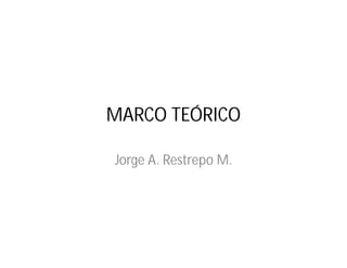 MARCO TEÓRICO

Jorge A. Restrepo M.
 