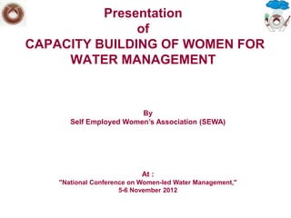 Presentation
               of
CAPACITY BUILDING OF WOMEN FOR
     WATER MANAGEMENT


                         By
       Self Employed Women’s Association (SEWA)




                            At :
    "National Conference on Women-led Water Management,"
                      5-6 November 2012
 