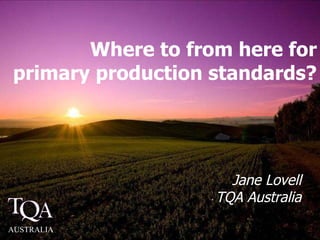 Where to from here for primary production standards? Jane Lovell TQA Australia AUSTRALIA 