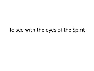 To see with the eyes of the Spirit
 