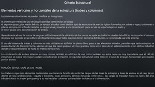 Criterio Estructural
Elementos verticales y horizontales de la estructura (trabes y columnas)
Los sistemas estructurales se pueden clasificar en tres grupos,
el primero por medio del uso de apoyos corridos como muros de carga;
el segundo grupo, por medio del uso de apoyos aislados como sería el tipo de estructura de marcos rígidos formados por trabes o vigas y columnas o
pilares, siempre con el fin de trasladar las cargas vivas y muertas a una cimentación que a su vez es soportada por el suelo, y
el tercer grupo sería la combinación de ambos.
Generalmente el uso de muros de carga es utilizado cuando la ubicación de los muros se repite en todos los niveles del edificio, sin importar el número
de pisos, por ejemplo, en un edificio de departamentos que todos los pisos tienen la misma distribución, se recomienda usar este sistema.
El uso del sistema de trabes y columnas es más utilizado en edificios de planta libre, pues al ser elementos aislados, permiten que cada entrepiso se
pueda diseñar de diferente forma, además de que los claros pueden ser muy grandes, como en el caso de un estacionamiento o un edificio industrial
donde se requieren claros de hasta 50 metros libres o más.
La combinación de ambos sistemas es muy común también en edificios de uso mixto también, en estos casos es muy importante que el cálculo
estructural se realice con mayor cuidado considerando al máximo la seguridad estructural sobre todo en el caso de empujes horizontales provocados
por los sismos.
FUNCIÓN ESTRUCTURAL DE LAS TRABES
Las trabes o vigas son elementos horizontales que tienen la función de recibir las cargas de las losas de entrepiso y losas de azotea, en el caso de un
diseño de losa unidireccional, –vigueta y bovedilla, losas alveolares, láminas metálicas, entre otras–, las cargas se trasladan hacia los lados del área
tributaria hacia las trabes principales y a su vez hacia las columnas que trasladan las fuerzas a la cimentación.
 