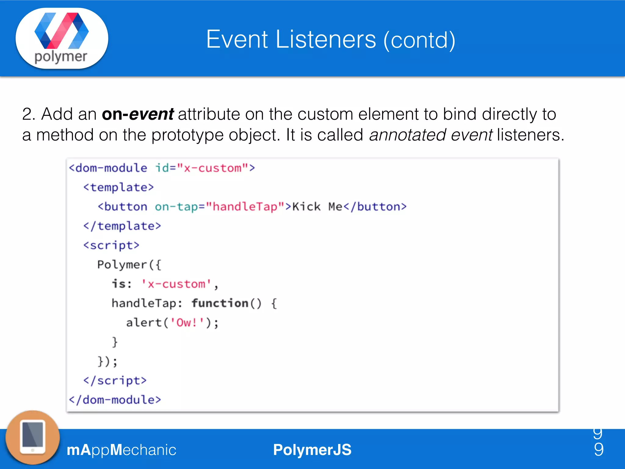 PolymerJSmAppMechanic
Event Listeners (contd)
9
9
2. Add an on-event attribute on the custom element to bind directly to
a method on the prototype object. It is called annotated event listeners.
 