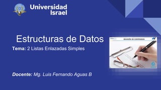 Estructuras de Datos
Tema: 2 Listas Enlazadas Simples
Docente: Mg. Luis Fernando Aguas B
 