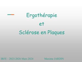 Ergothérapie
et
Sclérose en Plaques
IRFE - 2023-2026 Mars 2024 Maxime JARDIN
 
