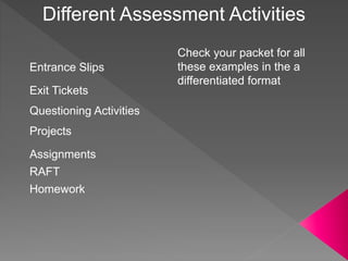 Different Assessment Activities
Entrance Slips
Exit Tickets
Questioning Activities
Projects
Assignments
Homework
RAFT
Check your packet for all
these examples in the a
differentiated format
 