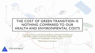 THE COST OF GREEN TRANSITION IS
NOTHING COMPARED TO OUR
HEALTH AND ENVIRONMENTAL COSTS
A study on Danish environmental effects, by Energy Modelling Lab
ApS (EML), Aarhus University (AU),Aalborg University hospital
(AAU) and Copenhagen University (CU)
Mikkel Bosack Simonsen
 
