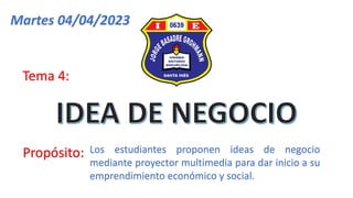 Martes 04/04/2023
Propósito:
Tema 4:
Los estudiantes proponen ideas de negocio
mediante proyector multimedia para dar inicio a su
emprendimiento económico y social.
 