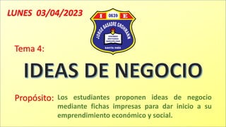 LUNES 03/04/2023
Propósito:
Tema 4:
Los estudiantes proponen ideas de negocio
mediante fichas impresas para dar inicio a su
emprendimiento económico y social.
 