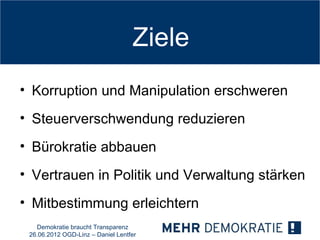 Ziele
• Korruption und Manipulation erschweren
• Steuerverschwendung reduzieren
• Bürokratie abbauen
• Vertrauen in Politik und Verwaltung stärken
• Mitbestimmung erleichtern
   Demokratie braucht Transparenz
 26.06.2012 OGD-Linz – Daniel Lentfer
 