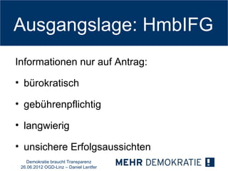 Ausgangslage: HmbIFG
Informationen nur auf Antrag:

• bürokratisch

• gebührenpflichtig

• langwierig

• unsichere Erfolgsaussichten
   Demokratie braucht Transparenz
 26.06.2012 OGD-Linz – Daniel Lentfer
 