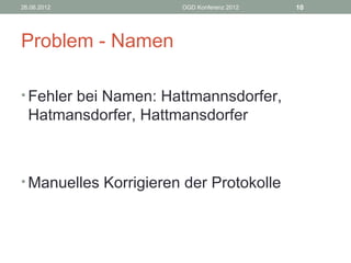 26.06.2012             OGD Konferenz 2012   10




Problem - Namen

• Fehler bei Namen: Hattmannsdorfer,
  Hatmansdorfer, Hattmansdorfer



• Manuelles Korrigieren der Protokolle
 