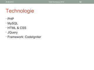 26.06.2012                 OGD Konferenz 2012   12




Technologie
• PHP
• MySQL
• HTML & CSS
• JQuery
• Framework: CodeIgniter
 
