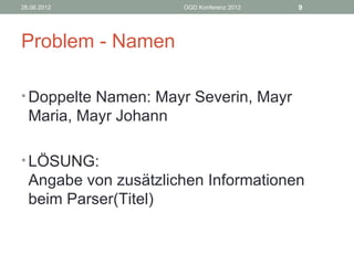 26.06.2012             OGD Konferenz 2012   9




Problem - Namen

• Doppelte Namen: Mayr Severin, Mayr
  Maria, Mayr Johann

• LÖSUNG:
  Angabe von zusätzlichen Informationen
  beim Parser(Titel)
 
