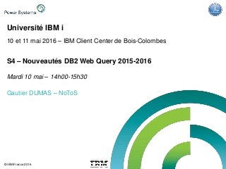 IBM Power Systems - IBM i
© IBM France 2016
Université IBM i
10 et 11 mai 2016 – IBM Client Center de Bois-Colombes
S4 – Nouveautés DB2 Web Query 2015-2016
Mardi 10 mai – 14h00-15h30
Gautier DUMAS – NoToS
 