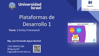 Plataformas de
Desarrollo 1
Tema: 2 Entity Framework
Mg. Luis Fernando Aguas Bucheli
+593 984015184
@Aguaszoft
Laguas@uisrael.edu.ec
 