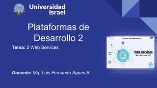 Plataformas de
Desarrollo 2
Tema: 2 Web Services
Docente: Mg. Luis Fernando Aguas B
 