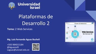 Plataformas de
Desarrollo 2
Tema: 2 Web Services
Mg. Luis Fernando Aguas Bucheli
+593 984015184
@Aguaszoft
Laguas@uisrael.edu.ec
 