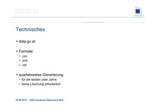 26.06.2012 OGD Konferenz Österreich 2012
Technisches
data.gv.at
Formate
.csv
.xml
.rdf
quartalsweise Generierung
für die letzten zwei Jahre
keine Löschung erforderlich
 