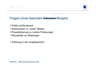 26.06.2012 OGD Konferenz Österreich 2012
Fragen eines lesenden Arbeiters Bürgers
Politik und Boulevard
Gratismedien vs. „echte“ Medien
Presseförderung vs. andere Förderungen
Plausibilität von Meldungen
Änderung in der Vergabepraxis?
 