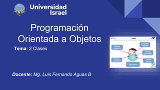 Programación
Orientada a Objetos
Tema: 2 Clases
Docente: Mg. Luis Fernando Aguas B
 