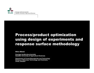Process/product optimization 
using design of experiments and 
response surface methodology 
Mikko Mäkelä 
Sveriges landbruksuniversitet 
Swedish University of Agricultural Sciences 
Department of Forest Biomaterials and Technology 
Division of Biomass Technology and Chemistry 
Umeå, Sweden 
 