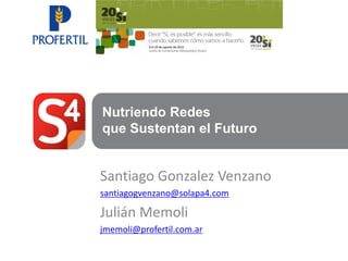 Nutriendo Redes
que Sustentan el Futuro


Santiago Gonzalez Venzano
santiagogvenzano@solapa4.com

Julián Memoli
jmemoli@profertil.com.ar
 