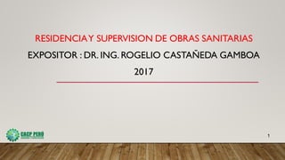 RESIDENCIAY SUPERVISION DE OBRAS SANITARIAS
EXPOSITOR : DR. ING. ROGELIO CASTAÑEDA GAMBOA
2017
1
 
