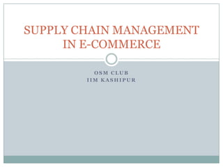 SUPPLY CHAIN MANAGEMENT
IN E-COMMERCE
OSM CLUB
IIM KASHIPUR

 
