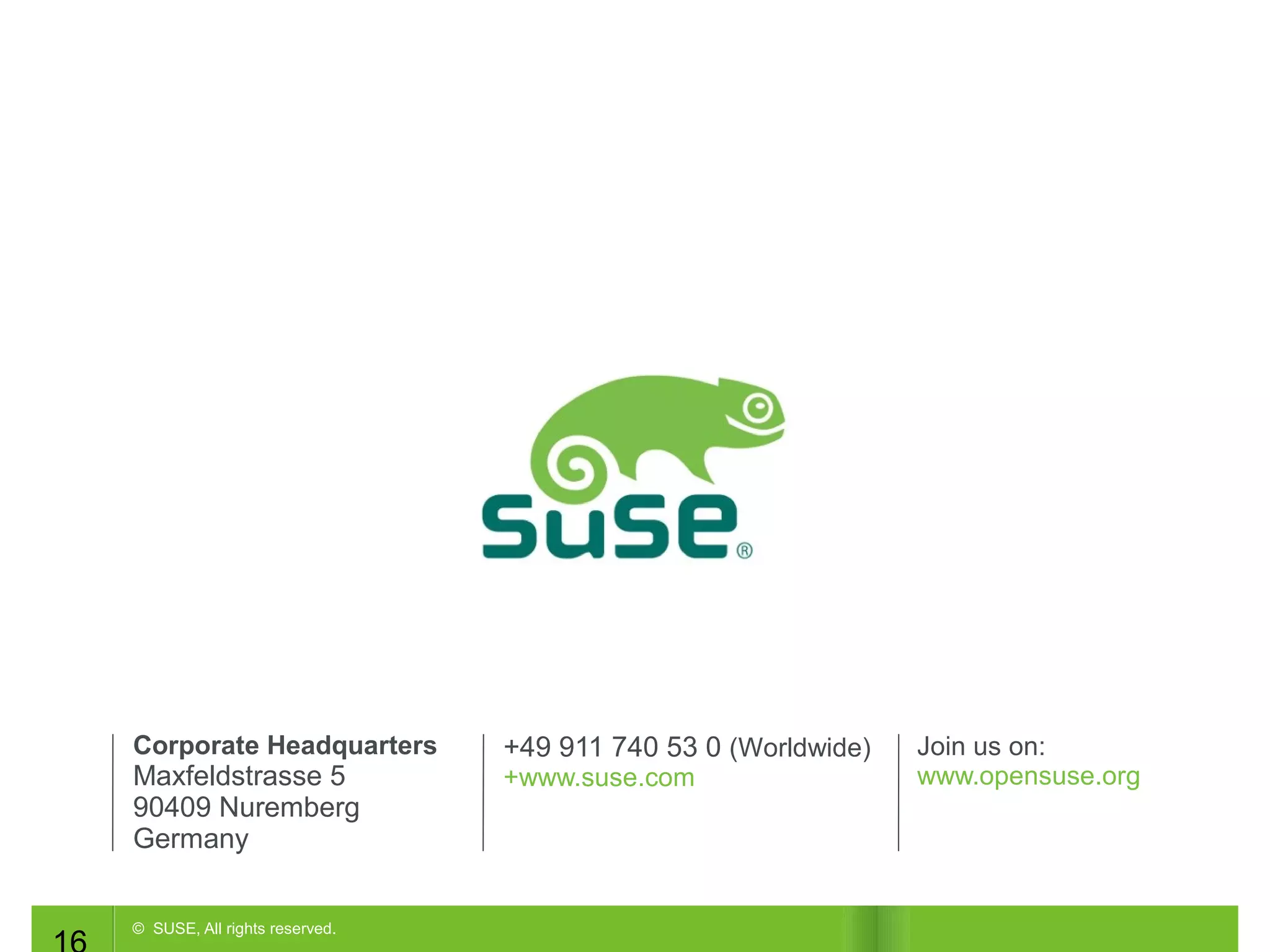 Corporate Headquarters

Maxfeldstrasse 5
90409 Nuremberg
Germany
© SUSE, All rights reserved.

+49 911 740 53 0 (Worldwide)
+www.suse.com

Join us on:
www.opensuse.org

 
