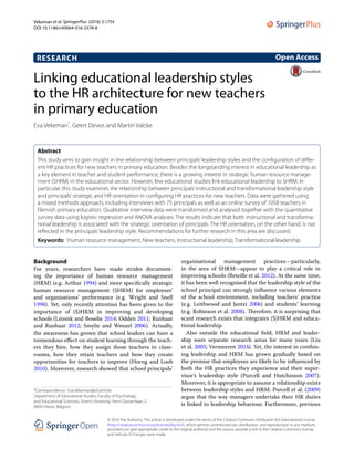 Vekeman et al. SpringerPlus (2016) 5:1754
DOI 10.1186/s40064-016-3378-8
RESEARCH
Linking educational leadership styles
to the HR architecture for new teachers
in primary education
Eva Vekeman*
, Geert Devos and Martin Valcke
Abstract 
This study aims to gain insight in the relationship between principals’leadership styles and the configuration of differ-
ent HR practices for new teachers in primary education. Besides the longstanding interest in educational leadership as
a key element in teacher and student performance, there is a growing interest in strategic human resource manage-
ment (SHRM) in the educational sector. However, few educational studies link educational leadership to SHRM. In
particular, this study examines the relationship between principals’instructional and transformational leadership style
and principals’strategic and HR orientation in configuring HR practices for new teachers. Data were gathered using
a mixed methods approach, including interviews with 75 principals as well as an online survey of 1058 teachers in
Flemish primary education. Qualitative interview data were transformed and analysed together with the quantitative
survey data using logistic regression and ANOVA analyses. The results indicate that both instructional and transforma-
tional leadership is associated with the strategic orientation of principals. The HR orientation, on the other hand, is not
reflected in the principals’leadership style. Recommendations for further research in this area are discussed.
Keywords:  Human resource management, New teachers, Instructional leadership, Transformational leadership
© 2016 The Author(s). This article is distributed under the terms of the Creative Commons Attribution 4.0 International License
(http://creativecommons.org/licenses/by/4.0/), which permits unrestricted use, distribution, and reproduction in any medium,
provided you give appropriate credit to the original author(s) and the source, provide a link to the Creative Commons license,
and indicate if changes were made.
Background
For years, researchers have made strides document-
ing the importance of human resource management
(HRM) (e.g. Arthur 1994) and more specifically strategic
human resource management (SHRM) for employees’
and organisations’ performance (e.g. Wright and Snell
1998). Yet, only recently attention has been given to the
importance of (S)HRM in improving and developing
schools (Leisink and Boselie 2014; Odden 2011; Runhaar
and Runhaar 2012; Smylie and Wenzel 2006). Actually,
the awareness has grown that school leaders can have a
tremendous effect on student learning through the teach-
ers they hire, how they assign those teachers to class-
rooms, how they retain teachers and how they create
opportunities for teachers to improve (Horng and Loeb
2010). Moreover, research showed that school principals’
organisational management practices—particularly,
in the area of SHRM—appear to play a critical role in
improving schools (Beteille et al. 2012). At the same time,
it has been well recognised that the leadership style of the
school principal can strongly influence various elements
of the school environment, including teachers’ practice
(e.g. Leithwood and Jantzi 2006) and students’ learning
(e.g. Robinson et al. 2008). Therefore, it is surprising that
scant research exists that integrates (S)HRM and educa-
tional leadership.
Also outside the educational field, HRM and leader-
ship were separate research areas for many years (Liu
et al. 2003; Vermeeren 2014). Yet, the interest in combin-
ing leadership and HRM has grown gradually based on
the premise that employees are likely to be influenced by
both the HR practices they experience and their super-
visor’s leadership style (Purcell and Hutchinson 2007).
Moreover, it is appropriate to assume a relationship exists
between leadership styles and HRM. Purcell et al. (2009)
argue that the way managers undertake their HR duties
is linked to leadership behaviour. Furthermore, previous
Open Access
*Correspondence: Eva.Vekeman@UGent.be
Department of Educational Studies, Faculty of Psychology
and Educational Sciences, Ghent University, Henri Dunantlaan 2,
9000 Ghent, Belgium
 