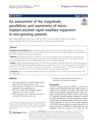 RESEARCH Open Access
An assessment of the magnitude,
parallelism, and asymmetry of micro-
implant-assisted rapid maxillary expansion
in non-growing patients
Islam Elkenawy*
, Layla Fijany, Ozge Colak, Ney Alberto Paredes, Ausama Gargoum, Sara Abedini,
Daniele Cantarella, Ramon Dominguez-Mompell, Luca Sfogliano and Won Moon*
Abstract
Background and objectives: Micro-implant-assisted expanders have shown significant effects on the mid-face,
including a degree of asymmetry. The aim of this study is to quantify the magnitude, parallelism, and asymmetry of
this type of expansion in non-growing patients.
Methods: A retrospective study on a sample of 31 non-growing patients with an average age of 20.4 years old,
with cone beam computed tomography images taken before and right after expansion using maxillary skeletal
expander (MSE) were assessed for skeletal expansion at three landmarks bilaterally.
Results: Average magnitude of total expansion was 4.98 mm at the anterior nasal spine (ANS) and 4.77 mm at the posterior
nasal spine (PNS) which showed statistical significance using a paired t test with p < 0.01. Average expansion at the PNS was
95% of that at the ANS. The sample was divided into symmetric (n = 15) and asymmetric (n = 16) based on the difference
in expansion at the ANS, with 16 out of 31 patients exhibiting statistically significant asymmetry.
Conclusions: MSE achieves distinctly parallel expansion in the sagittal plane but can exhibit asymmetrical expansion in the
transverse plane.
Highlights
 MSE-type expander can expand non-growing pa-
tients with an average of 5 mm at ANS
 Mean expansion at PNS was 4.7 mm, giving 96%
parallelism in the sagittal direction
 50% of the sample size exhibited asymmetric
expansion in the transverse plane
 Within the asymmetric samples, the split was on
average 2.22 mm more on one side
 Possible correlation between the direction of
asymmetry and unilateral crossbites
Introduction
Transverse maxillary deficiency (TMD) is a common mal-
occlusion that is diagnosed when the maxilla is narrow in
relation to the mandible [1]. Patients with TMD often
present with unilateral or bilateral posterior crossbite, an-
terior crowding, and large buccal corridors upon smiling
[2]. Adequate transverse maxillary dimension is essential
for stable, well-balanced, and proper functional occlusion.
Traditionally, rapid palatal expander (RPE) is often consid-
ered the appliance of choice to treat patients diagnosed
with TMD to increase transverse maxillary dimension. It is
usually performed in childhood or adolescence before the
midpalatal suture has matured [3, 4]. With age, the
© The Author(s). 2020 Open Access This article is licensed under a Creative Commons Attribution 4.0 International License,
which permits use, sharing, adaptation, distribution and reproduction in any medium or format, as long as you give
appropriate credit to the original author(s) and the source, provide a link to the Creative Commons licence, and indicate if
changes were made. The images or other third party material in this article are included in the article's Creative Commons
licence, unless indicated otherwise in a credit line to the material. If material is not included in the article's Creative Commons
licence and your intended use is not permitted by statutory regulation or exceeds the permitted use, you will need to obtain
permission directly from the copyright holder. To view a copy of this licence, visit http://creativecommons.org/licenses/by/4.0/.
* Correspondence: kenawy.sam@gmail.com; themoonprinciples@gmail.com
Division of Growth and Development, Section of Orthodontics, School of
Dentistry, Center for Health Science, University of California at Los Angeles,
Room 63-082 CHS, 10833 Le Conte Ave, Box 951668, Los Angeles, CA
90095-1668, USA
Elkenawy et al. Progress in Orthodontics (2020) 21:42
https://doi.org/10.1186/s40510-020-00342-4
 