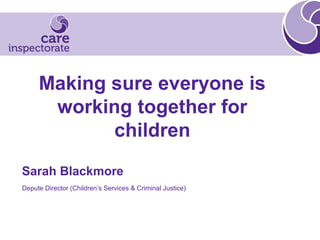 Making sure everyone is
working together for
children
Sarah Blackmore
Depute Director (Children’s Services & Criminal Justice)
 