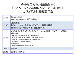 ߤʤPython㏊ #40
Υ٩`xMx٥`xg
奢Z
19:00
Introduction
Start Python Club ýʷ
19:15
{vݣ
Υ٩`Ŀġ٥`IĿġ
PROJECT INITIATIVE  
19:50
ѥͥǥå󣺡Υ٩`xMx٥`xg
ѥͥꥹ
PROJECT INITIATIVE  
ө`ץ饦 ȡL η
 ȡL 
SQUEEZE CTO vԣo
ǥ`
Start Python Club ýʷ
20:40 ޤȤ
20:45 ?LT
 