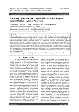 Dileep M V et al. Int. Journal of Engineering Research and Applications
ISSN : 2248-9622, Vol. 4, Issue 1( Version 1), January 2014, pp.116-121

RESEARCH ARTICLE

www.ijera.com

OPEN ACCESS

Trajectory Optimization of Launch Vehicles Using Steepest
Descent Method – A Novel Approach
Dileep M V1, Vishnu G Nair2, Prahalad K R3,Surekha Kamath4
1

(Department of Aeronautical Engineering, MIT, Manipal,)
(Department of Instrumentation and Control Engineering, MIT, Manipal.)
3
(Department of Instrumentation and Control Engineering, MIT, Manipal.)
4
(Department of Instrumentation and Control Engineering, MIT, Manipal
2

ABSTRACT
Trajectory optimization of a generic launch vehicle is considered in this paper. The direct application of a
nonlinear programming method is used in recent literature, which transforms the original problem into a
nonlinear optimization problem.To study the rocket motion under the influence of gravitational field, 2-D
simulator is developed. The rocket motion is analyzed for a gravity turn trajectory. The objective is to ensure
desired terminal conditions as well as minimum control effort in the low dynamic pressure region. Design of
optimal trajectory for a single stage rocket is a two point boundary problem. Trajectory is designed for a single
stage liquid rocket.Trajectory is computed for a given initial and final condition using equations of motion of
rocket in 2-D plane. Hamiltonian is formulated for the given constraints. The non-linear equations are solved
using steepest descent method.It is assumed that the launch vehicle is not experiencing any perturbations. Results
are compared for Runge-kutta and Euler‟s integration methods,which clearly brings out the potential advantages
of the proposed approach.
Keywords – Trajectory optimization, Steepest descent method, Euler‟s method, Runge-Kutta method
.

I.

INTRODUCTION

The subject of optimization of a continuous
dynamical system has a long and interesting history.
The first example is the Brachistochrone problem
posed by Galileo, later by Bernoulli and solved by
Newton in 1696. The problem can be simply stated
as the determination of a trajectory that satisfies
specified initial and terminal conditions, i.e., satisfies
the system governing equations, while minimizing
some quantity of importance. We use the term
trajectory here as representing a path or time history
of the system state variables. Our experience is
primarily in the field of spacecraft and aircraft
trajectory optimization so that the trajectories are
literal [1].There are many techniques for numerically
solving trajectory optimization problems. Generally
these techniques are classified as either indirect or
direct. Indirect methods are characterized by
explicitly solving the optimality conditions stated in
terms of the adjoint differential equations, the
Pontryagin‟s maximum principle, and associated
boundary conditions. Using the calculus of
variations, the optimal control necessary conditions
can be derived by setting the first variation of the
Hamiltonian function zero. The indirect approach
usually requires the solution of a nonlinear
multipoint boundary value problem. There is a
comprehensive survey paper by Betts [8] that
describes direct and indirect optimization, the
www.ijera.com

relation between these two approaches, and the
development of these two approaches. In it, Betts
points out some of the disadvantages with indirect
methods which are mentioned below First, it is
necessary to derive analytic expressions for the
necessary conditions, and for complicated nonlinear
dynamics this can become quite daunting. Second,
the region of convergence for a root finding
algorithm may be surprisingly small, especially
when it is necessary to guess values for the adjoint
variables that may not have an obvious physical
interpretation. Third, for problems with path
inequalities it is necessary to guess the sequence of
constrained and unconstrained subarcs before
iteration can begin[8]. One of the standard
procedures for optimizing non-linear system is the
Gradient or Steepest-decent technique. Reference [3]
discusses implementation of this method to a launch
vehicle carrying a hypersonic vehicle as payload. In
paper[7] the BDH method that is one of the direct
collocation methods is used. In the direct collocation
method, not only the control variables but also the
state variables are discretised. The BDH is using
linear interpolation for this discretization.An
optimization algorithm Combination of Gauss
Pseudospectral Method and Genetic Algorithm is
presented to solve the optimal finite-thrust trajectory
with an input constraint in the paper[9]. The
116 | P a g e

 