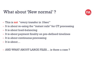 What about ‘New normal’ ?
̶ This is not “every transfer in 10sec”
̶ It is about re-using the “instant rails” for CT proces...