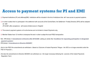 Access to payment systems for PI and EMI
 Payment Institutions (PI) and eMoney(EMI) Institutions will be included in the ...